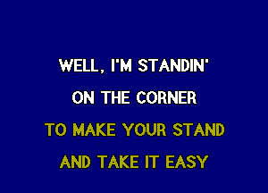 WELL, I'M STANDIN'

ON THE CORNER
TO MAKE YOUR STAND
AND TAKE IT EASY