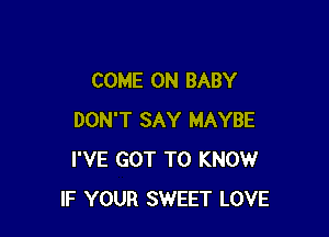 COME ON BABY

DON'T SAY MAYBE
I'VE GOT TO KNOW
IF YOUR SWEET LOVE