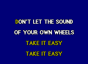 DON'T LET THE SOUND

OF YOUR OWN WHEELS
TAKE IT EASY
TAKE IT EASY