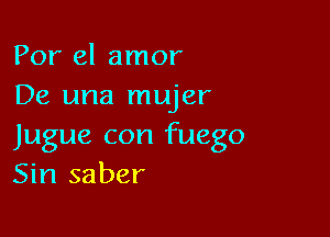 Por el amor
De una mujer

Jugue con fuego
Sin saber