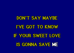 DON'T SAY MAYBE

I'VE GOT TO KNOW
IF YOUR SWEET LOVE
IS GONNA SAVE ME