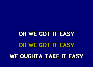 0H WE GOT IT EASY
0H WE GOT IT EASY
WE OUGHTA TAKE IT EASY