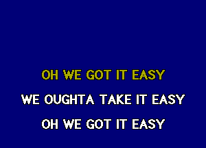 0H WE GOT IT EASY
WE OUGHTA TAKE IT EASY
0H WE GOT IT EASY