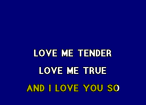 LOVE ME TENDER
LOVE ME TRUE
AND I LOVE YOU SO