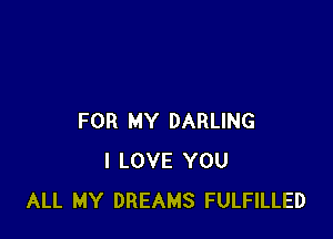 FOR MY DARLING
I LOVE YOU
ALL MY DREAMS FULFILLED