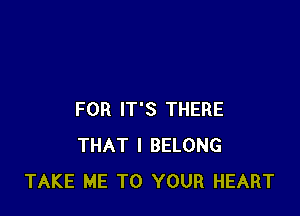 FOR IT'S THERE
THAT I BELONG
TAKE ME TO YOUR HEART