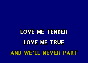 LOVE ME TENDER
LOVE ME TRUE
AND WE'LL NEVER PART