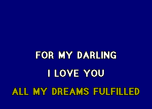 FOR MY DARLING
I LOVE YOU
ALL MY DREAMS FULFILLED