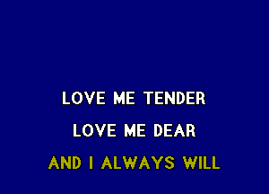 LOVE ME TENDER
LOVE ME DEAR
AND I ALWAYS WILL
