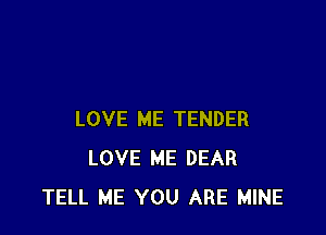 LOVE ME TENDER
LOVE ME DEAR
TELL ME YOU ARE MINE