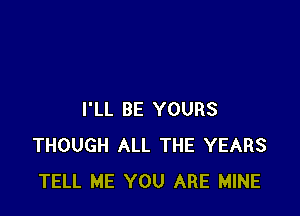 I'LL BE YOURS
THOUGH ALL THE YEARS
TELL ME YOU ARE MINE