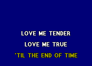 LOVE ME TENDER
LOVE ME TRUE
'TIL THE END OF TIME