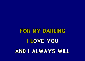 FOR MY DARLING
I LOVE YOU
AND I ALWAYS WILL
