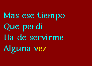 Mas ese tiempo

Que perdi

Ha de servirme
Alguna vez