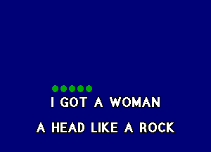 I GOT A WOMAN
A HEAD LIKE A ROCK