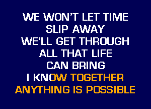 WE WON'T LET TIME
SLIP AWAY
WE'LL GET THROUGH
ALL THAT LIFE
CAN BRING
I KNOW TOGETHER
ANYTHING IS POSSIBLE