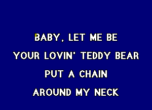 BABY. LET ME BE

YOUR LOVIN' TEDDY BEAR
PUT A CHAIN
AROUND MY NECK