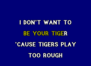 I DON'T WANT TO

BE YOUR TIGER
'CAUSE TIGERS PLAY
T00 ROUGH