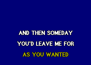 AND THEN SOMEDAY
YOU'D LEAVE ME FOR
AS YOU WANTED
