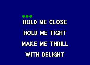 HOLD ME CLOSE

HOLD ME TIGHT
MAKE ME THRILL
WITH DELIGHT