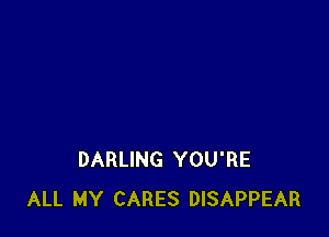 DARLING YOU'RE
ALL MY CARES DISAPPEAR
