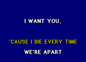 I WANT YOU.

'CAUSE l DIE EVERY TIME
WE'RE APART