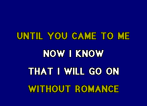 UNTIL YOU CAME TO ME

NOW I KNOW
THAT I WILL GO ON
WITHOUT ROMANCE
