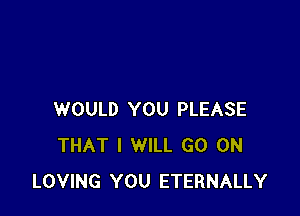 WOULD YOU PLEASE
THAT I WILL GO ON
LOVING YOU ETERNALLY