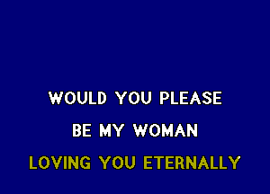 WOULD YOU PLEASE
BE MY WOMAN
LOVING YOU ETERNALLY