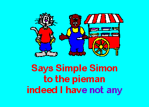 Says Simple Simon
to the pieman
indeed I have not any