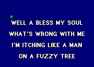 WELL A BLESS MY SOUL

WHAT'S WRONG WITH ME
I'M ITCHING LIKE A MAN
ON A FUZZY TREE