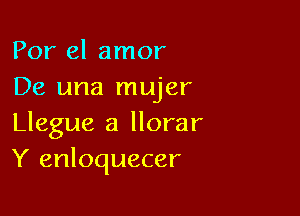 Por el amor
De una mujer

Llegue a llorar
Y enloquecer