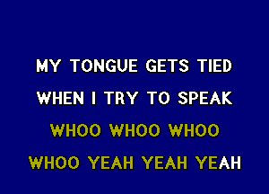 MY TONGUE GETS TIED

WHEN I TRY TO SPEAK
WHOO WHOO WHOO
WHOO YEAH YEAH YEAH