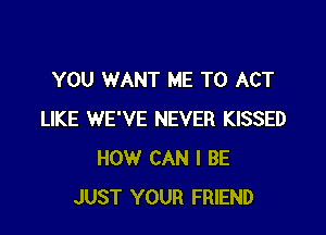 YOU WANT ME TO ACT

LIKE WE'VE NEVER KISSED
HOW CAN I BE
JUST YOUR FRIEND