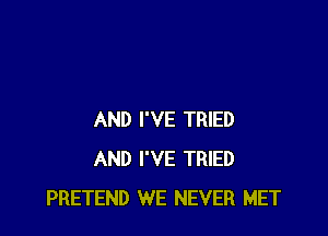 AND I'VE TRIED
AND I'VE TRIED
PRETEND WE NEVER MET