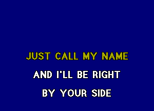 JUST CALL MY NAME
AND I'LL BE RIGHT
BY YOUR SIDE