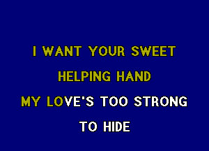 I WANT YOUR SWEET

HELPING HAND
MY LOVE'S T00 STRONG
T0 HIDE