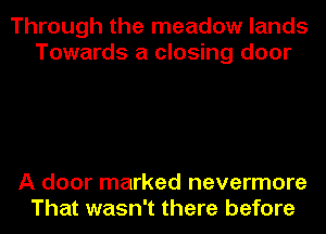 Through the meadow lands
Towards a closing door

A door marked nevermore
That wasn't there before