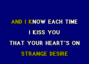 AND I KNOW EACH TIME

I KISS YOU
THAT YOUR HEART'S 0N
STRANGE DESIRE