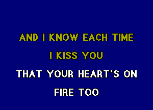 AND I KNOW EACH TIME

I KISS YOU
THAT YOUR HEART'S ON
FIRE T00