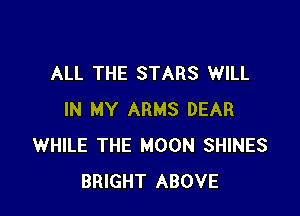 ALL THE STARS WILL

IN MY ARMS DEAR
WHILE THE MOON SHINES
BRIGHT ABOVE
