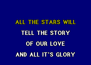 ALL THE STARS WILL

TELL THE STORY
OF OUR LOVE
AND ALL IT'S GLORY