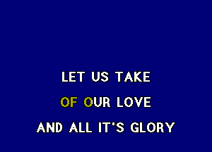 LET US TAKE
OF OUR LOVE
AND ALL IT'S GLORY