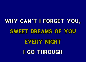 WHY CAN'T l FORGET YOU,

SWEET DREAMS OF YOU
EVERY NIGHT
I GO THROUGH