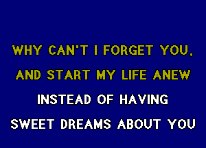 WHY CAN'T I FORGET YOU,
AND START MY LIFE ANEWr
INSTEAD OF HAVING
SWEET DREAMS ABOUT YOU