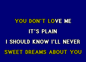 YOU DON'T LOVE ME

IT'S PLAIN
I SHOULD KNOW I'LL NEVER
SWEET DREAMS ABOUT YOU