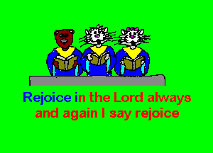 Rejoice in the Lord always
and again I say rejoice