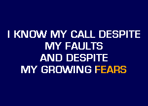 I KNOW MY CALL DESPITE
MY FAULTS
AND DESPITE
MY GROWING FEARS
