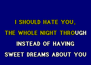 l SHOULD HATE YOU,

THE WHOLE NIGHT THROUGH
INSTEAD OF HAVING
SWEET DREAMS ABOUT YOU
