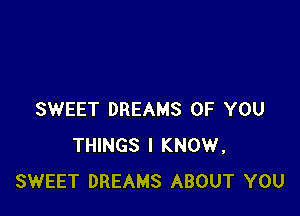 SWEET DREAMS OF YOU
THINGS I KNOW,
SWEET DREAMS ABOUT YOU